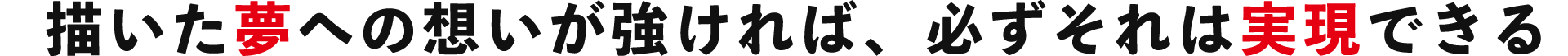 描いた夢への想いが強ければ、必ずそれを実現できる