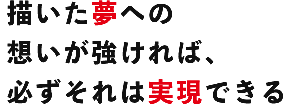 描いた夢への想いが強ければ、必ずそれを実現できる